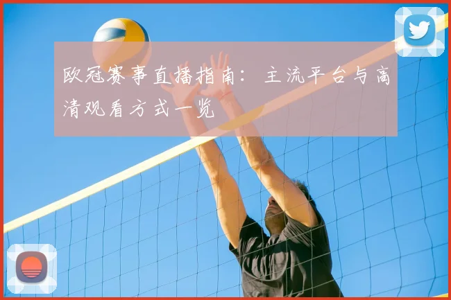 欧冠赛事直播指南：主流平台与高清观看方式一览