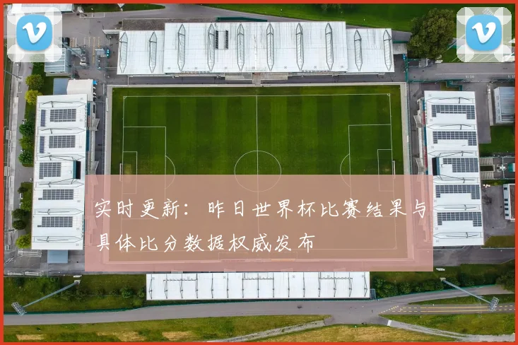 实时更新：昨日世界杯比赛结果与具体比分数据权威发布