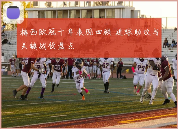 梅西欧冠十年表现回顾 进球助攻与关键战役盘点