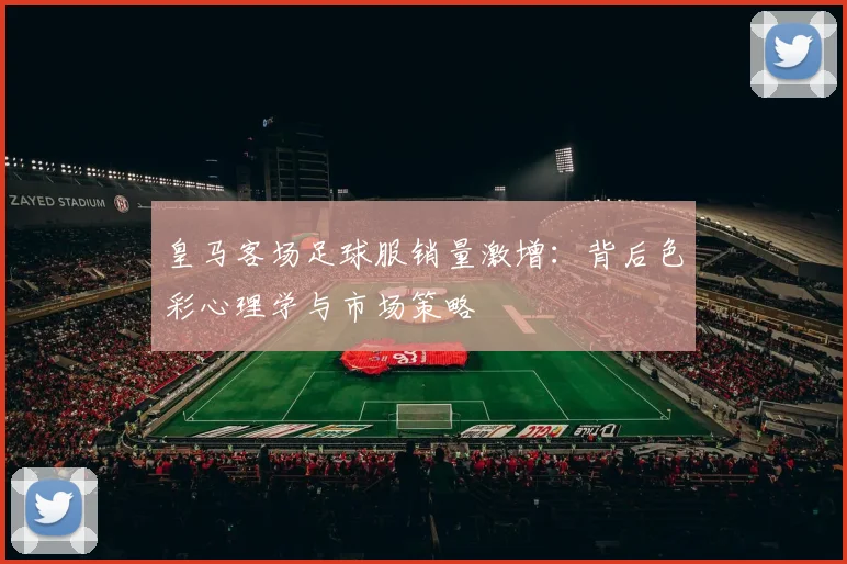 皇马客场足球服销量激增：背后色彩心理学与市场策略