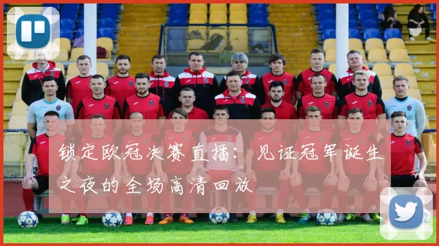 锁定欧冠决赛直播：见证冠军诞生之夜的全场高清回放