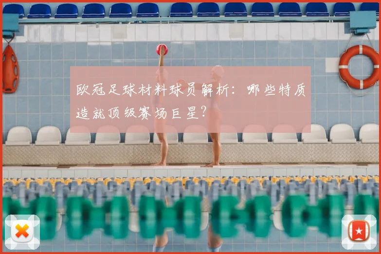 欧冠足球材料球员解析：哪些特质造就顶级赛场巨星？