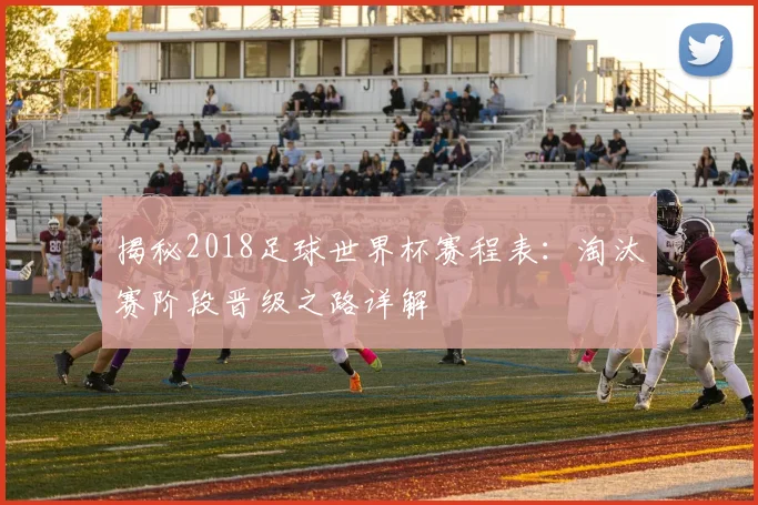 揭秘2018足球世界杯赛程表：淘汰赛阶段晋级之路详解