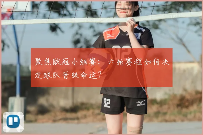 聚焦欧冠小组赛：六轮赛程如何决定球队晋级命运？