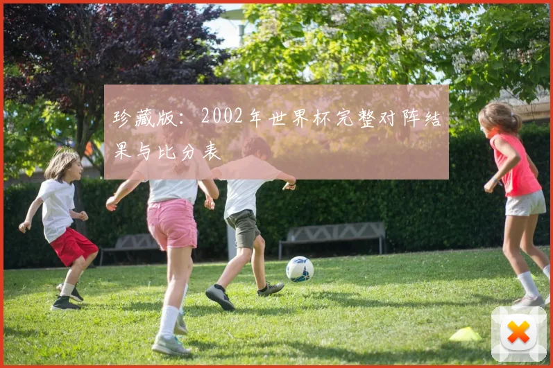 珍藏版：2002年世界杯完整对阵结果与比分表