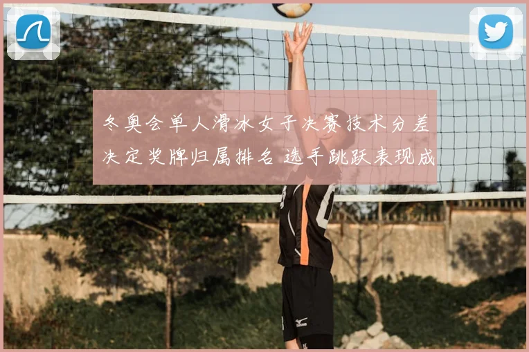 冬奥会单人滑冰女子决赛技术分差决定奖牌归属排名 选手跳跃表现成关键