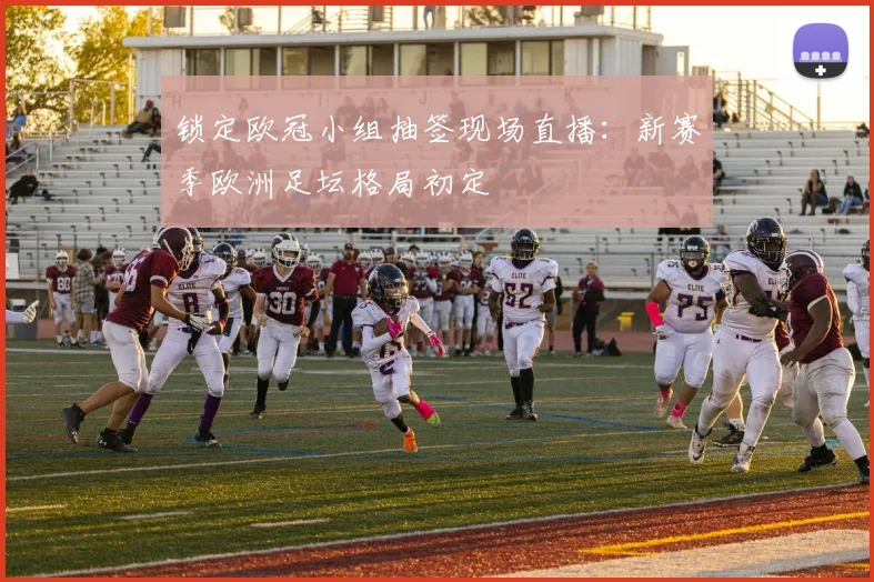 锁定欧冠小组抽签现场直播：新赛季欧洲足坛格局初定