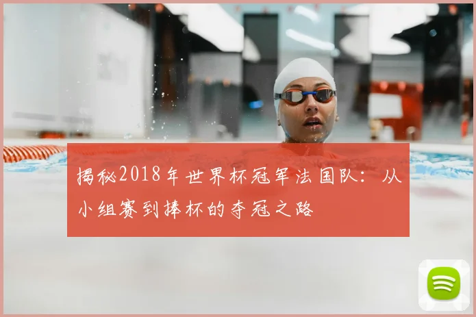 揭秘2018年世界杯冠军法国队：从小组赛到捧杯的夺冠之路