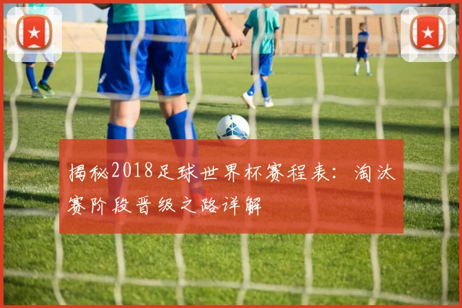 揭秘2018足球世界杯赛程表：淘汰赛阶段晋级之路详解